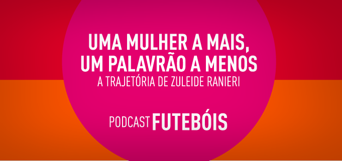 Uma mulher a mais, um palavrão a menos: a trajetória de Zuleide Ranieri. Podcast Futebóis