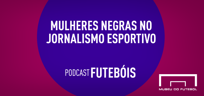 SITE02 Mulheres negras no jornalismo esportivo - podcast Futebóis