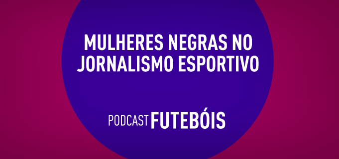 Mulheres negras no jornalismo esportivo - podcast Futebóis