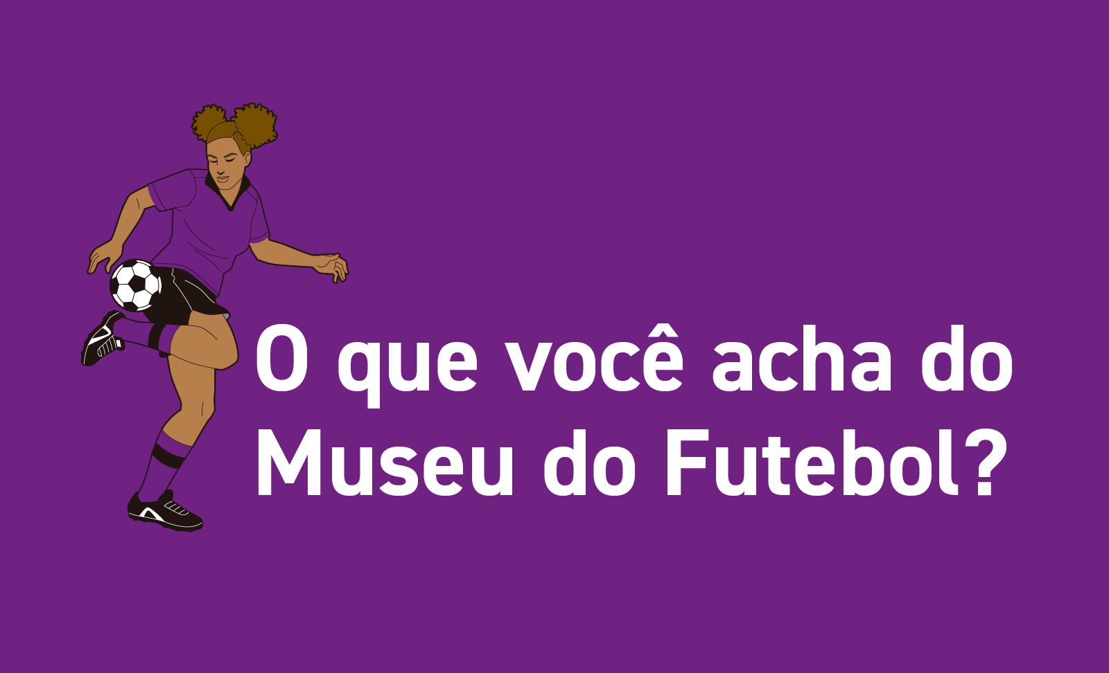 Ilustração de uma mulher jogadora de futebol com fundo roxo e os dizeres "O que você acha do Museu do futebol?"